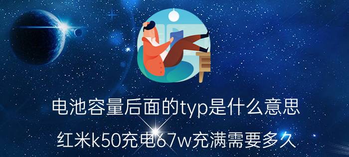 电池容量后面的typ是什么意思 红米k50充电67w充满需要多久？